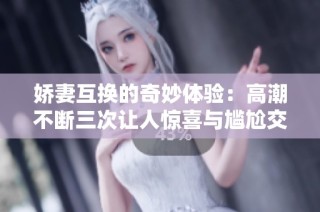 娇妻互换的奇妙体验：高潮不断三次让人惊喜与尴尬交织