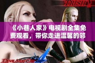 《小巷人家》电视剧全集免费观看，带你走进温馨的邻里故事
