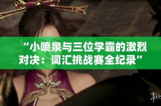“小喷泉与三位学霸的激烈对决：词汇挑战赛全纪录”