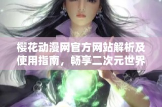 樱花动漫网官方网站解析及使用指南，畅享二次元世界乐趣