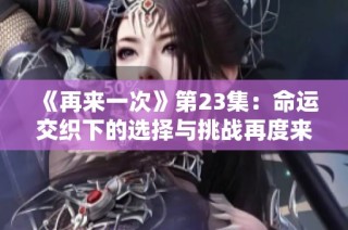 《再来一次》第23集：命运交织下的选择与挑战再度来袭