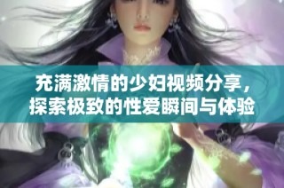 充满激情的少妇视频分享，探索极致的性爱瞬间与体验