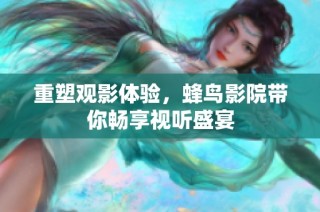 重塑观影体验，蜂鸟影院带你畅享视听盛宴