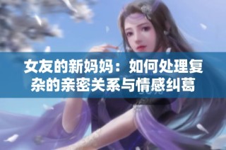 女友的新妈妈：如何处理复杂的亲密关系与情感纠葛