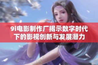 9i电影制作厂揭示数字时代下的影视创新与发展潜力