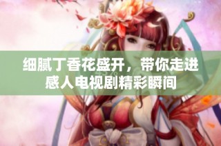 细腻丁香花盛开，带你走进感人电视剧精彩瞬间