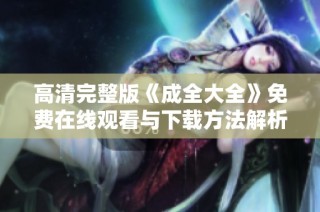 高清完整版《成全大全》免费在线观看与下载方法解析