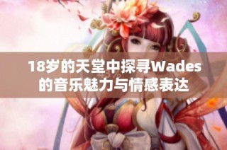 18岁的天堂中探寻Wades的音乐魅力与情感表达