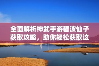 全面解析神武手游碧波仙子获取攻略，助你轻松获取这位强力角色的秘籍