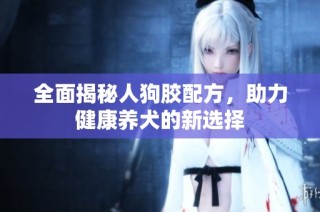 全面揭秘人狗胶配方，助力健康养犬的新选择