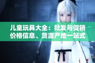 儿童玩具大全：批发与促销价格信息、货源产地一站式查询