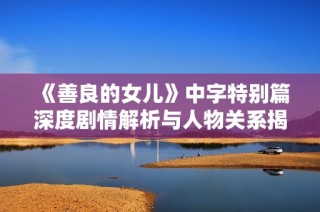 《善良的女儿》中字特别篇深度剧情解析与人物关系揭秘