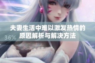 夫妻生活中难以激发热情的原因解析与解决方法