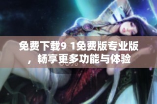 免费下载9 1免费版专业版，畅享更多功能与体验