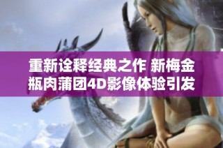 重新诠释经典之作 新梅金瓶肉蒲团4D影像体验引发热议