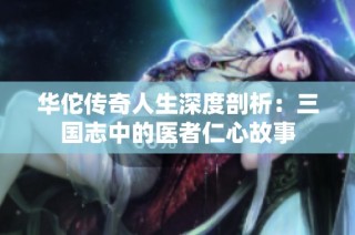 华佗传奇人生深度剖析：三国志中的医者仁心故事