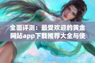 全面评测：最受欢迎的黄金网站app下载推荐大全与使用指南