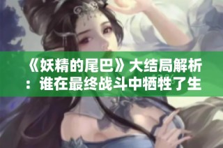 《妖精的尾巴》大结局解析：谁在最终战斗中牺牲了生命