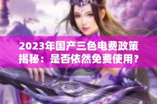 2023年国产三色电费政策揭秘：是否依然免费使用？