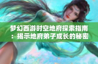 梦幻西游时空地府探索指南：揭示地府弟子成长的秘密与策略
