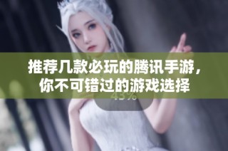 推荐几款必玩的腾讯手游，你不可错过的游戏选择