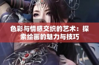 色彩与情感交织的艺术：探索绘画的魅力与技巧