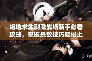 绝地求生刺激战场新手必看攻略，掌握杀敌技巧轻松上手