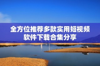 全方位推荐多款实用短视频软件下载合集分享