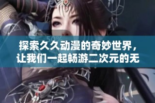 探索久久动漫的奇妙世界，让我们一起畅游二次元的无限魅力