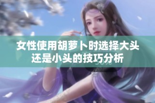 女性使用胡萝卜时选择大头还是小头的技巧分析
