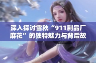 深入探讨雪秋“911制品厂麻花”的独特魅力与背后故事