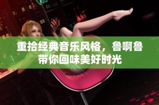 重拾经典音乐风格，鲁啊鲁带你回味美好时光