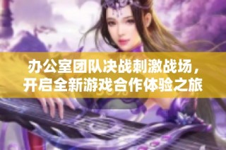 办公室团队决战刺激战场，开启全新游戏合作体验之旅