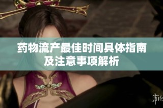 药物流产最佳时间具体指南及注意事项解析
