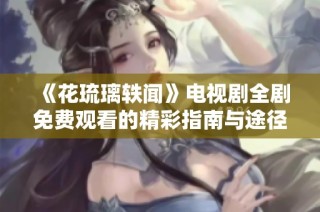 《花琉璃轶闻》电视剧全剧免费观看的精彩指南与途径解析