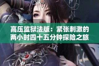 高压监狱法版：紧张刺激的两小时四十五分钟探险之旅