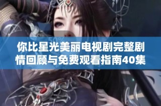 你比星光美丽电视剧完整剧情回顾与免费观看指南40集全解析