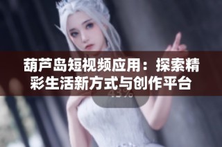 葫芦岛短视频应用：探索精彩生活新方式与创作平台