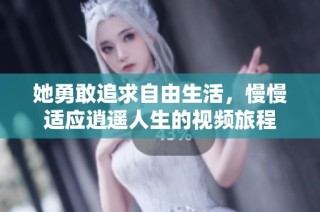 她勇敢追求自由生活，慢慢适应逍遥人生的视频旅程