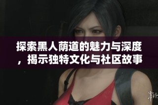 探索黑人荫道的魅力与深度，揭示独特文化与社区故事