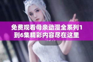 免费观看母亲动漫全系列1到6集精彩内容尽在这里