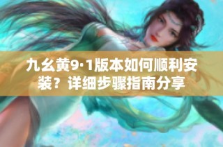 九幺黄9·1版本如何顺利安装？详细步骤指南分享