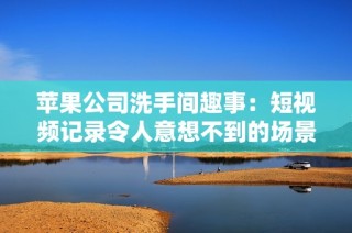 苹果公司洗手间趣事：短视频记录令人意想不到的场景与反应