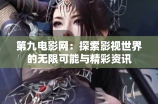 第九电影网：探索影视世界的无限可能与精彩资讯