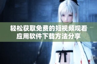 轻松获取免费的短视频观看应用软件下载方法分享