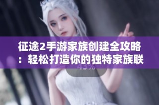 征途2手游家族创建全攻略：轻松打造你的独特家族联盟！