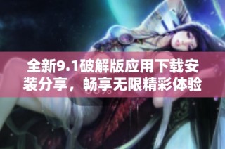 全新9.1破解版应用下载安装分享，畅享无限精彩体验！