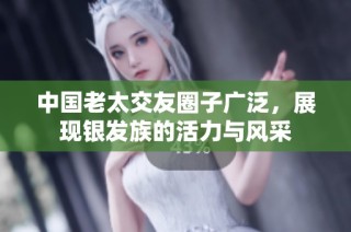 中国老太交友圈子广泛，展现银发族的活力与风采