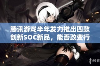 腾讯游戏半年发力推出四款创新SOC新品，能否改变行业固有印象？