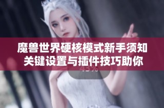 魔兽世界硬核模式新手须知 关键设置与插件技巧助你避开陷阱